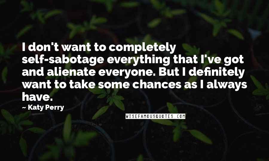 Katy Perry Quotes: I don't want to completely self-sabotage everything that I've got and alienate everyone. But I definitely want to take some chances as I always have.