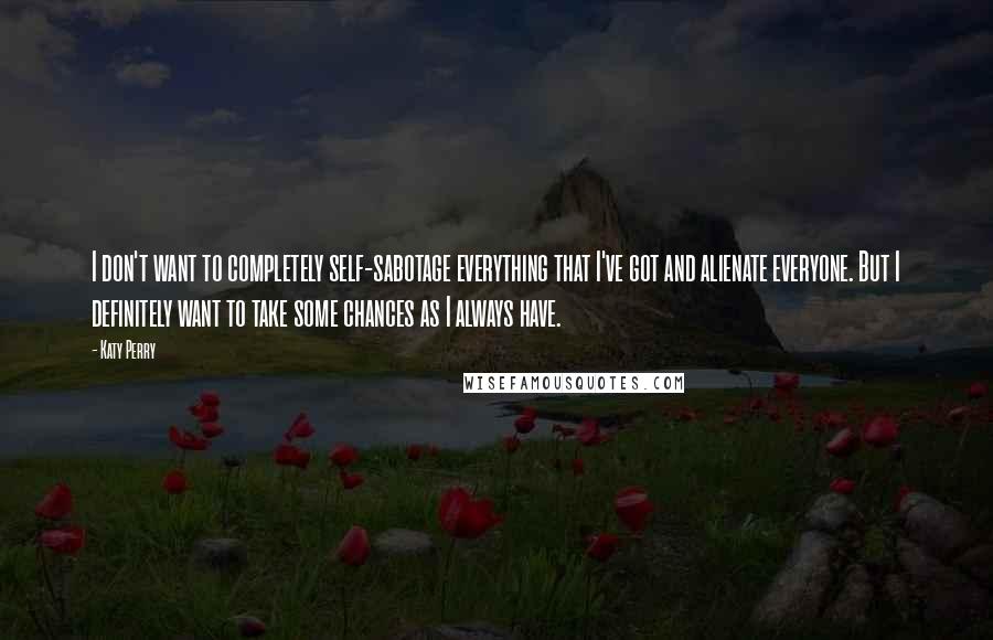 Katy Perry Quotes: I don't want to completely self-sabotage everything that I've got and alienate everyone. But I definitely want to take some chances as I always have.