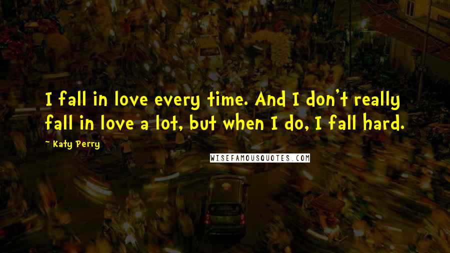 Katy Perry Quotes: I fall in love every time. And I don't really fall in love a lot, but when I do, I fall hard.