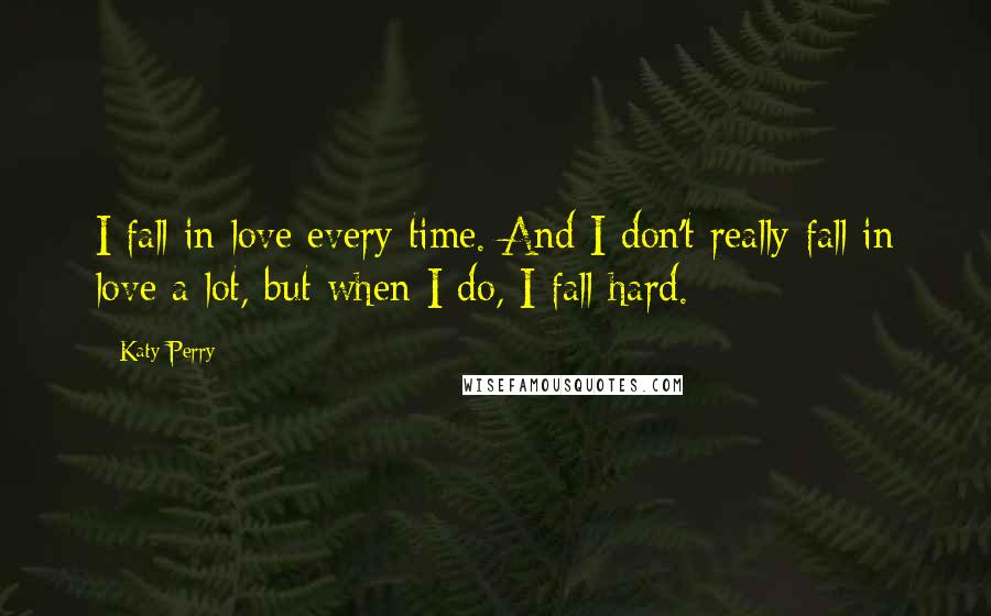 Katy Perry Quotes: I fall in love every time. And I don't really fall in love a lot, but when I do, I fall hard.