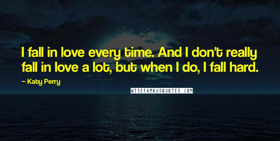 Katy Perry Quotes: I fall in love every time. And I don't really fall in love a lot, but when I do, I fall hard.