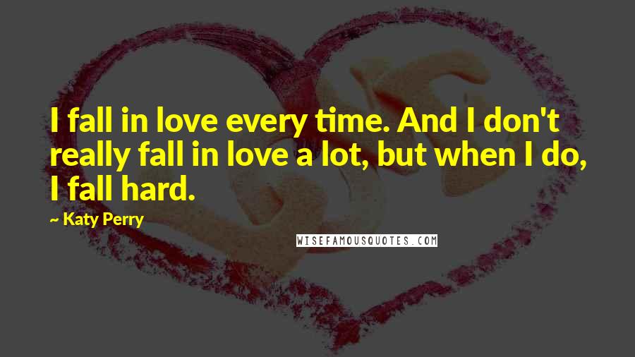 Katy Perry Quotes: I fall in love every time. And I don't really fall in love a lot, but when I do, I fall hard.