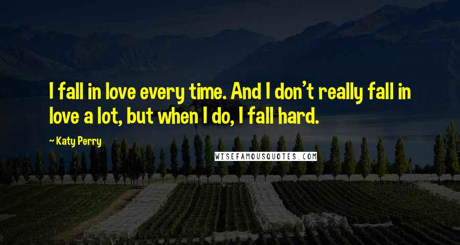 Katy Perry Quotes: I fall in love every time. And I don't really fall in love a lot, but when I do, I fall hard.