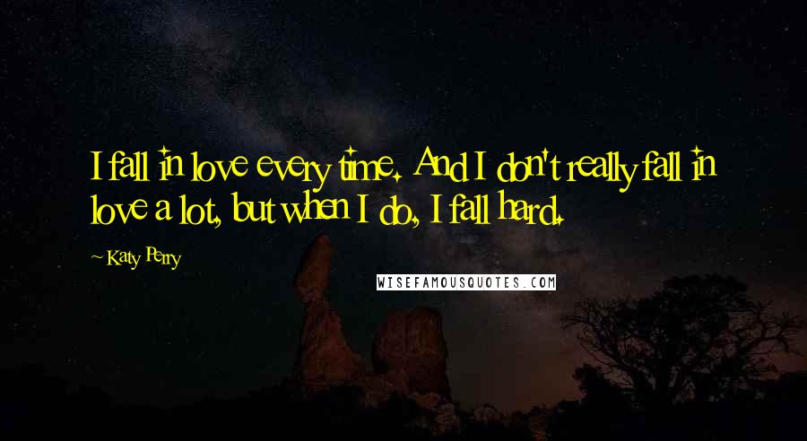 Katy Perry Quotes: I fall in love every time. And I don't really fall in love a lot, but when I do, I fall hard.