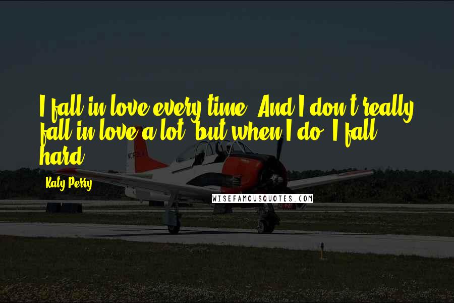 Katy Perry Quotes: I fall in love every time. And I don't really fall in love a lot, but when I do, I fall hard.