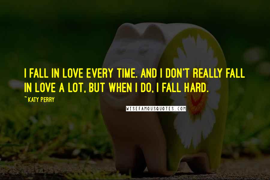 Katy Perry Quotes: I fall in love every time. And I don't really fall in love a lot, but when I do, I fall hard.