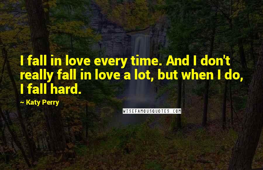 Katy Perry Quotes: I fall in love every time. And I don't really fall in love a lot, but when I do, I fall hard.