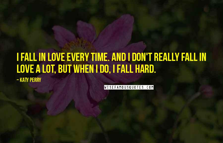 Katy Perry Quotes: I fall in love every time. And I don't really fall in love a lot, but when I do, I fall hard.