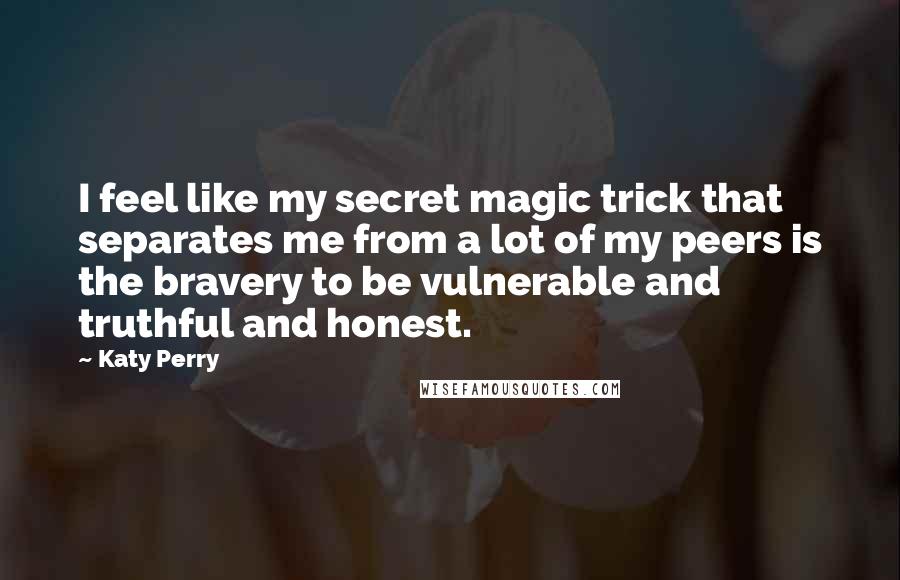 Katy Perry Quotes: I feel like my secret magic trick that separates me from a lot of my peers is the bravery to be vulnerable and truthful and honest.