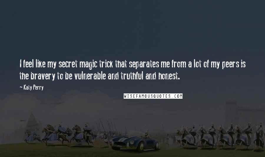 Katy Perry Quotes: I feel like my secret magic trick that separates me from a lot of my peers is the bravery to be vulnerable and truthful and honest.