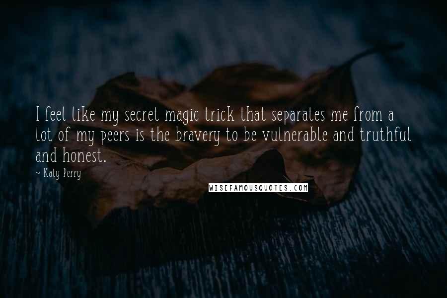 Katy Perry Quotes: I feel like my secret magic trick that separates me from a lot of my peers is the bravery to be vulnerable and truthful and honest.