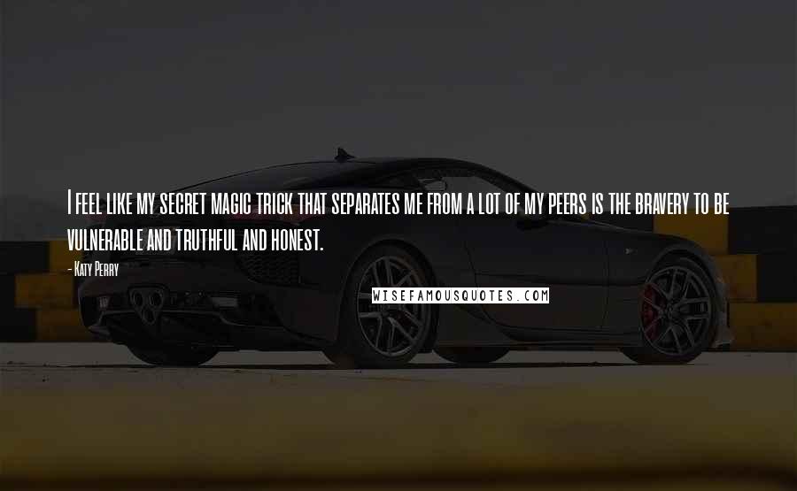 Katy Perry Quotes: I feel like my secret magic trick that separates me from a lot of my peers is the bravery to be vulnerable and truthful and honest.