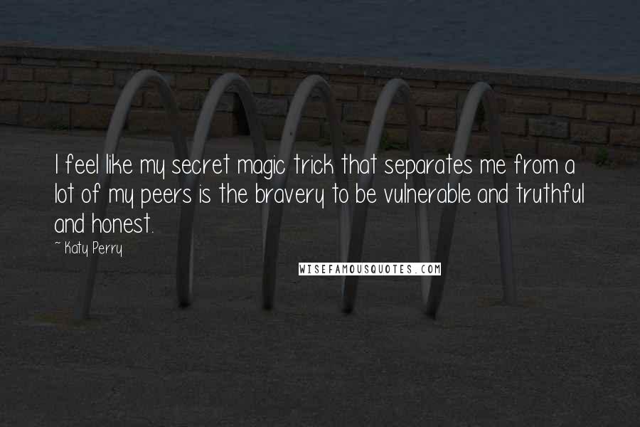 Katy Perry Quotes: I feel like my secret magic trick that separates me from a lot of my peers is the bravery to be vulnerable and truthful and honest.