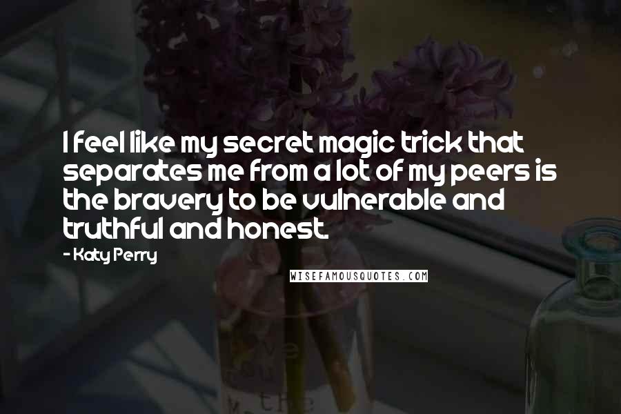 Katy Perry Quotes: I feel like my secret magic trick that separates me from a lot of my peers is the bravery to be vulnerable and truthful and honest.