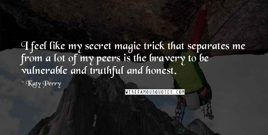 Katy Perry Quotes: I feel like my secret magic trick that separates me from a lot of my peers is the bravery to be vulnerable and truthful and honest.