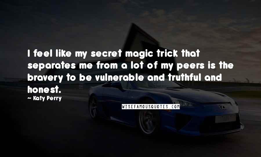 Katy Perry Quotes: I feel like my secret magic trick that separates me from a lot of my peers is the bravery to be vulnerable and truthful and honest.