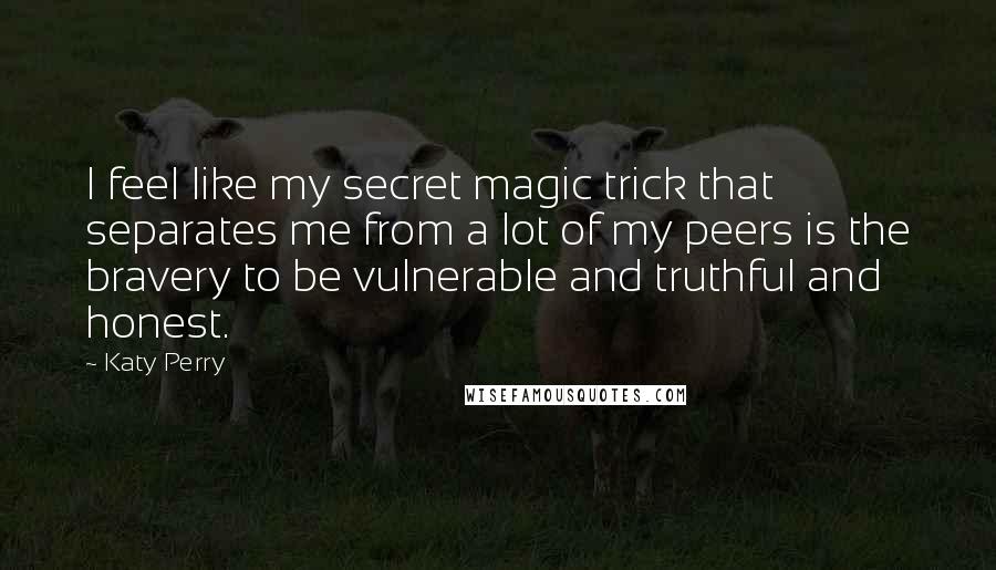 Katy Perry Quotes: I feel like my secret magic trick that separates me from a lot of my peers is the bravery to be vulnerable and truthful and honest.