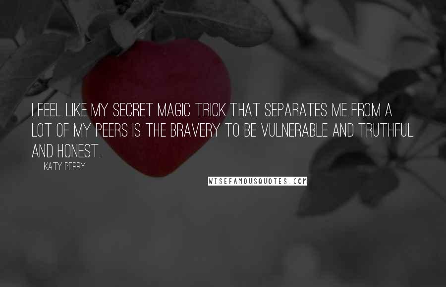 Katy Perry Quotes: I feel like my secret magic trick that separates me from a lot of my peers is the bravery to be vulnerable and truthful and honest.