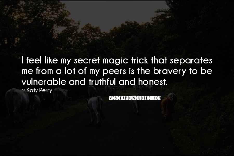 Katy Perry Quotes: I feel like my secret magic trick that separates me from a lot of my peers is the bravery to be vulnerable and truthful and honest.