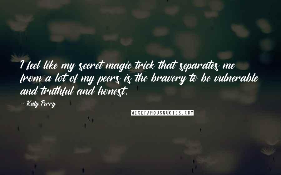 Katy Perry Quotes: I feel like my secret magic trick that separates me from a lot of my peers is the bravery to be vulnerable and truthful and honest.