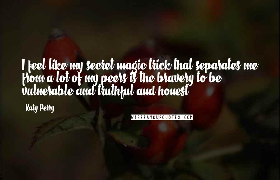 Katy Perry Quotes: I feel like my secret magic trick that separates me from a lot of my peers is the bravery to be vulnerable and truthful and honest.