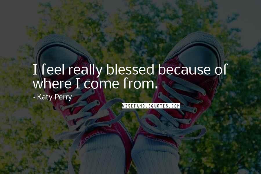 Katy Perry Quotes: I feel really blessed because of where I come from.