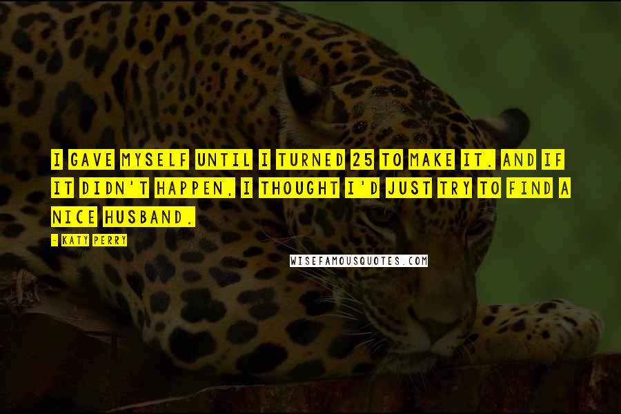 Katy Perry Quotes: I gave myself until I turned 25 to make it. And if it didn't happen, I thought I'd just try to find a nice husband.