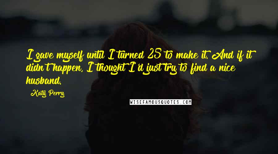 Katy Perry Quotes: I gave myself until I turned 25 to make it. And if it didn't happen, I thought I'd just try to find a nice husband.