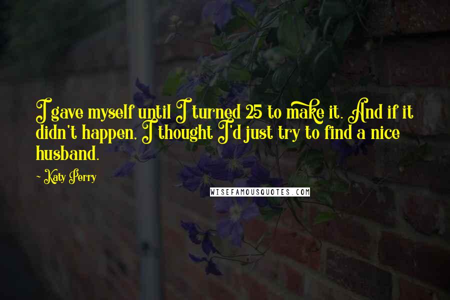Katy Perry Quotes: I gave myself until I turned 25 to make it. And if it didn't happen, I thought I'd just try to find a nice husband.