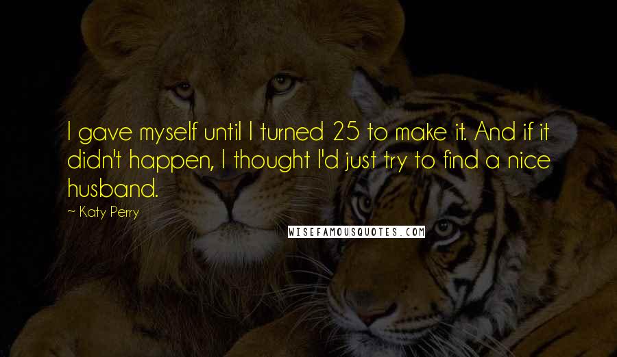 Katy Perry Quotes: I gave myself until I turned 25 to make it. And if it didn't happen, I thought I'd just try to find a nice husband.