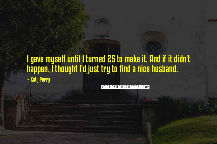 Katy Perry Quotes: I gave myself until I turned 25 to make it. And if it didn't happen, I thought I'd just try to find a nice husband.