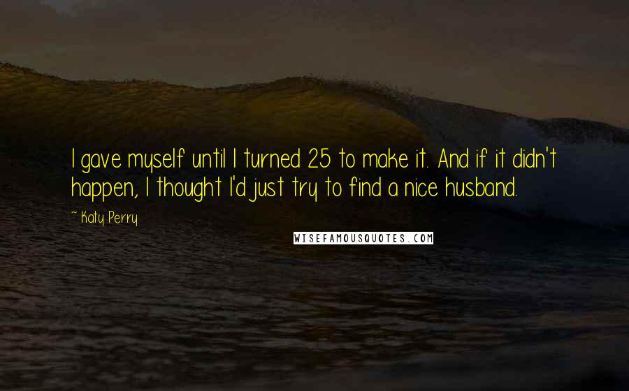 Katy Perry Quotes: I gave myself until I turned 25 to make it. And if it didn't happen, I thought I'd just try to find a nice husband.