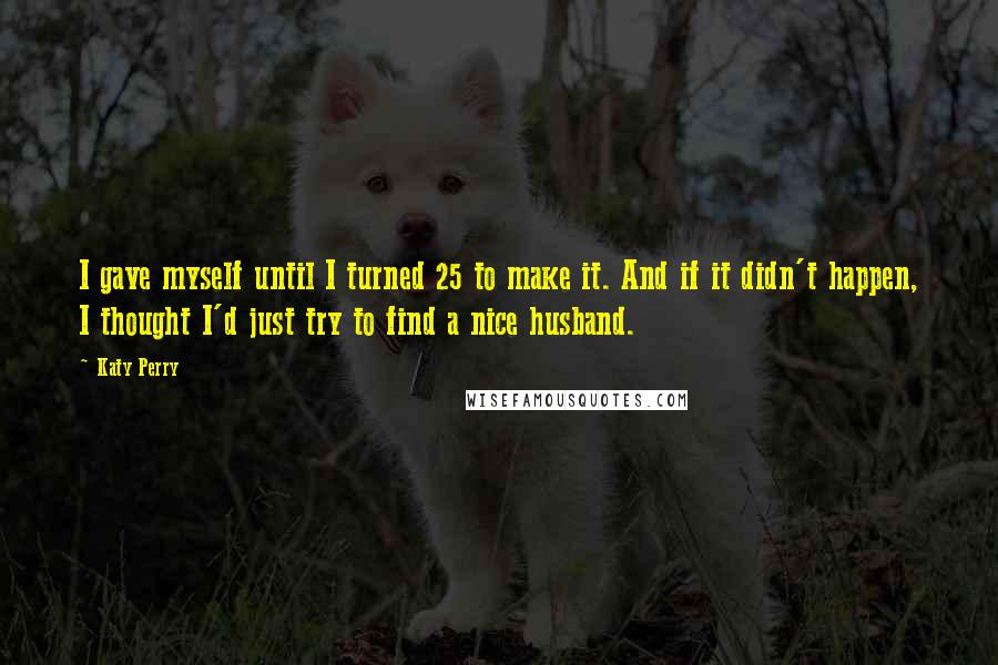 Katy Perry Quotes: I gave myself until I turned 25 to make it. And if it didn't happen, I thought I'd just try to find a nice husband.