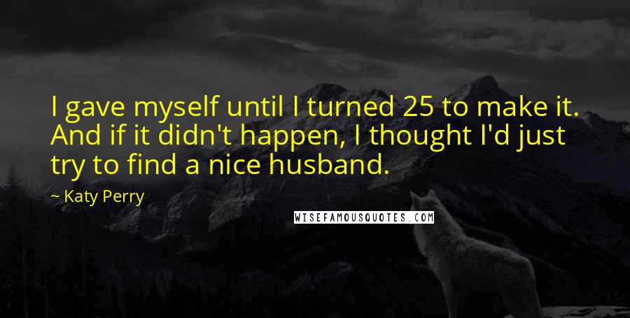 Katy Perry Quotes: I gave myself until I turned 25 to make it. And if it didn't happen, I thought I'd just try to find a nice husband.