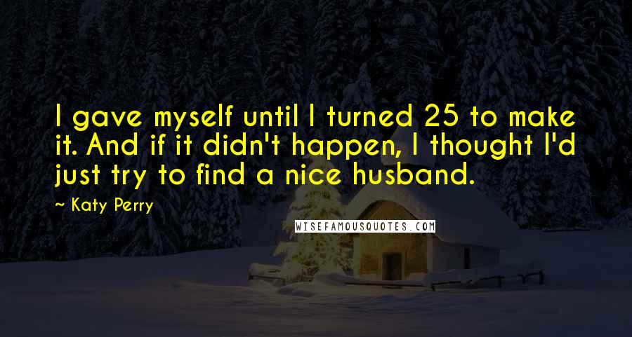 Katy Perry Quotes: I gave myself until I turned 25 to make it. And if it didn't happen, I thought I'd just try to find a nice husband.