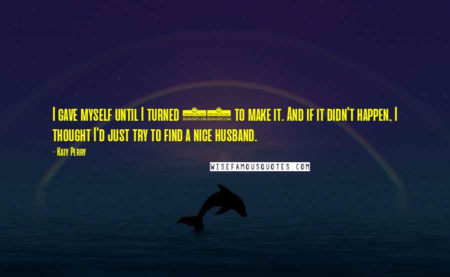 Katy Perry Quotes: I gave myself until I turned 25 to make it. And if it didn't happen, I thought I'd just try to find a nice husband.