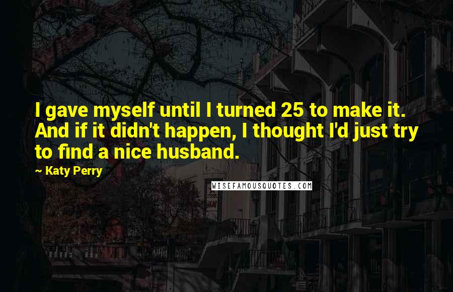 Katy Perry Quotes: I gave myself until I turned 25 to make it. And if it didn't happen, I thought I'd just try to find a nice husband.