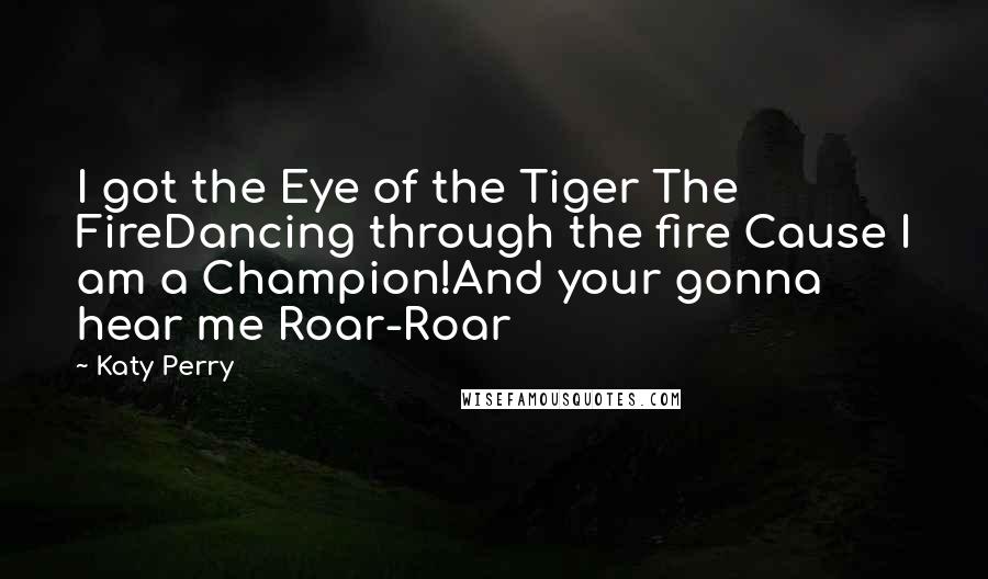 Katy Perry Quotes: I got the Eye of the Tiger The FireDancing through the fire Cause I am a Champion!And your gonna hear me Roar-Roar