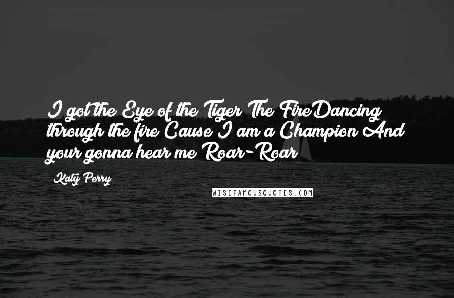 Katy Perry Quotes: I got the Eye of the Tiger The FireDancing through the fire Cause I am a Champion!And your gonna hear me Roar-Roar