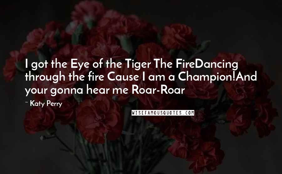 Katy Perry Quotes: I got the Eye of the Tiger The FireDancing through the fire Cause I am a Champion!And your gonna hear me Roar-Roar