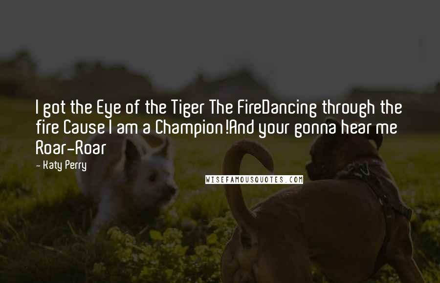 Katy Perry Quotes: I got the Eye of the Tiger The FireDancing through the fire Cause I am a Champion!And your gonna hear me Roar-Roar