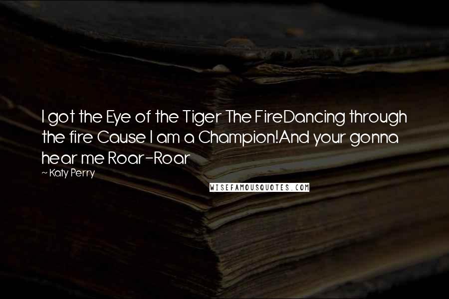 Katy Perry Quotes: I got the Eye of the Tiger The FireDancing through the fire Cause I am a Champion!And your gonna hear me Roar-Roar