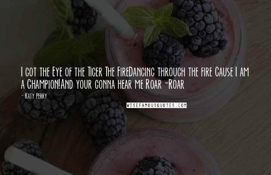 Katy Perry Quotes: I got the Eye of the Tiger The FireDancing through the fire Cause I am a Champion!And your gonna hear me Roar-Roar