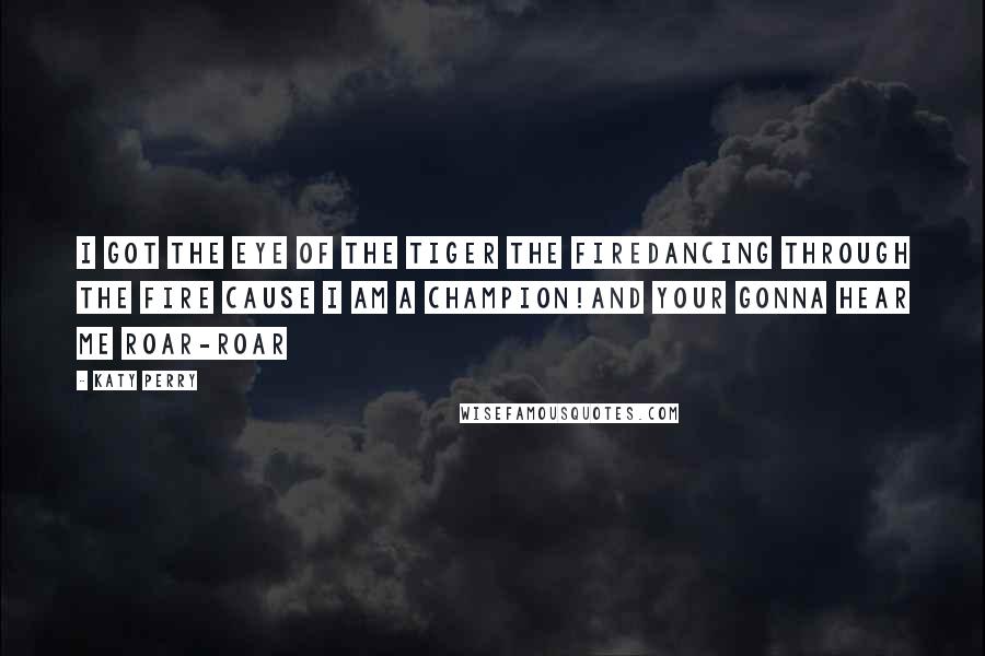 Katy Perry Quotes: I got the Eye of the Tiger The FireDancing through the fire Cause I am a Champion!And your gonna hear me Roar-Roar