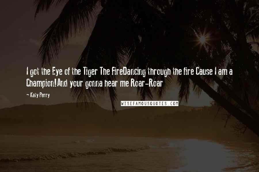 Katy Perry Quotes: I got the Eye of the Tiger The FireDancing through the fire Cause I am a Champion!And your gonna hear me Roar-Roar