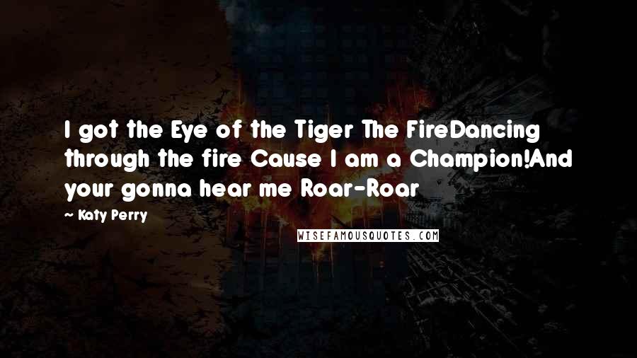 Katy Perry Quotes: I got the Eye of the Tiger The FireDancing through the fire Cause I am a Champion!And your gonna hear me Roar-Roar