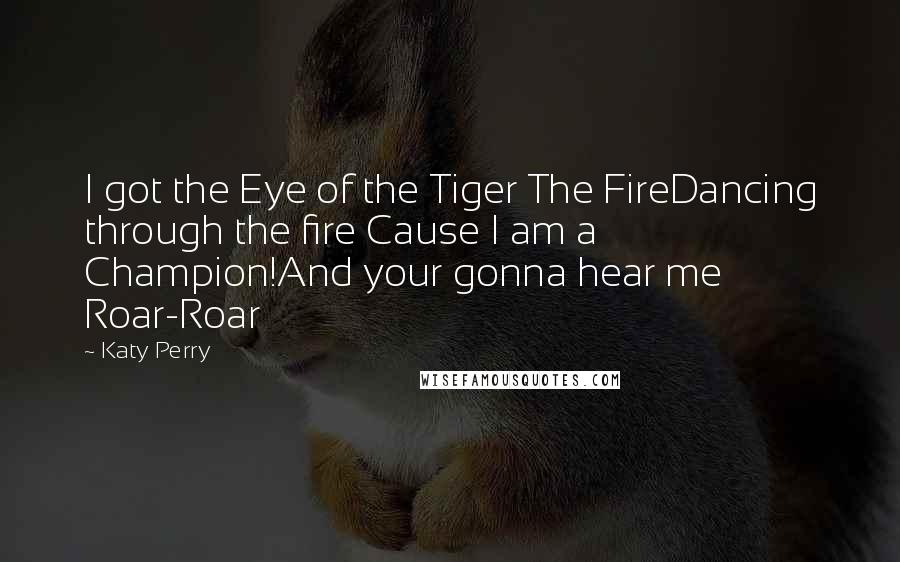 Katy Perry Quotes: I got the Eye of the Tiger The FireDancing through the fire Cause I am a Champion!And your gonna hear me Roar-Roar