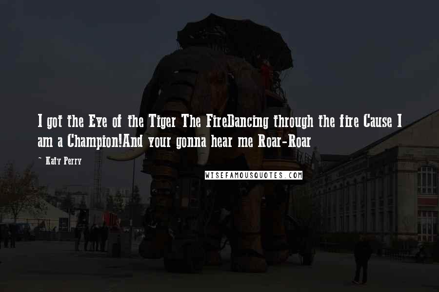 Katy Perry Quotes: I got the Eye of the Tiger The FireDancing through the fire Cause I am a Champion!And your gonna hear me Roar-Roar