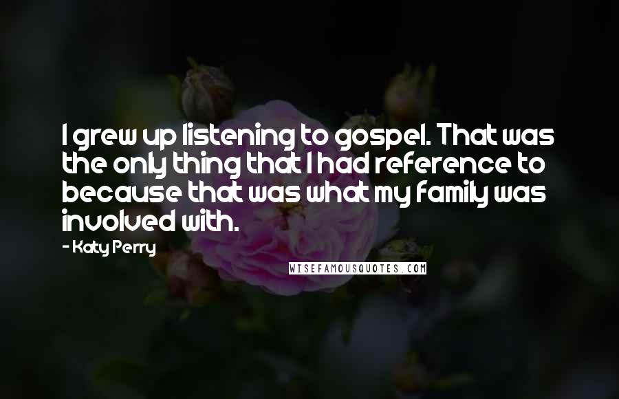 Katy Perry Quotes: I grew up listening to gospel. That was the only thing that I had reference to because that was what my family was involved with.