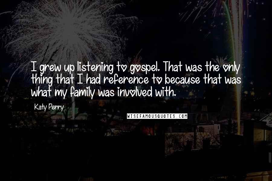 Katy Perry Quotes: I grew up listening to gospel. That was the only thing that I had reference to because that was what my family was involved with.